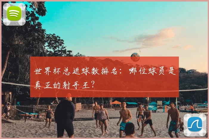 世界杯总进球数排名：哪位球员是真正的射手王？