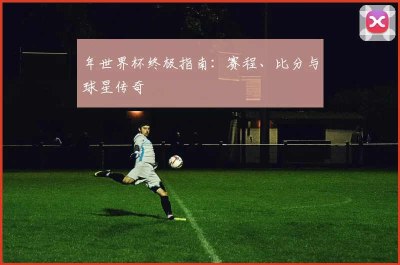 年世界杯终极指南:赛程、比分与球星传奇