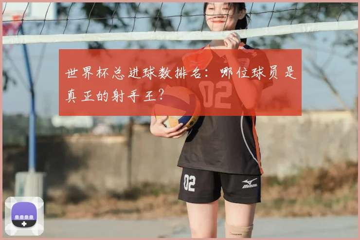 世界杯总进球数排名：哪位球员是真正的射手王？