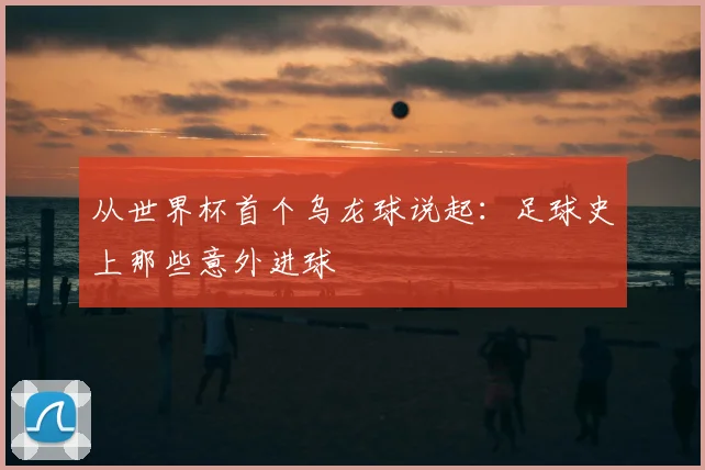 从世界杯首个乌龙球说起：足球史上那些意外进球