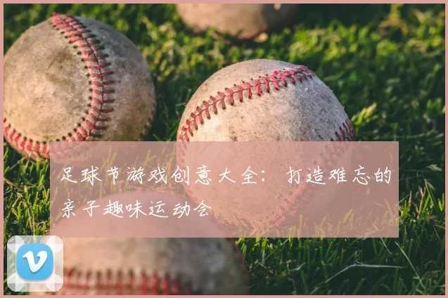 足球节游戏创意大全：打造难忘的亲子趣味运动会