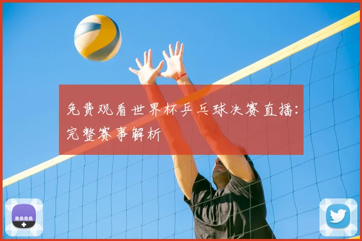 免费观看世界杯乒乓球决赛直播：完整赛事解析