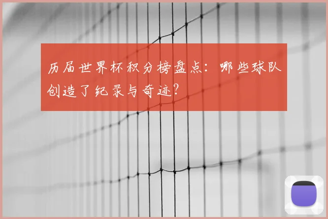 历届世界杯积分榜盘点：哪些球队创造了纪录与奇迹？