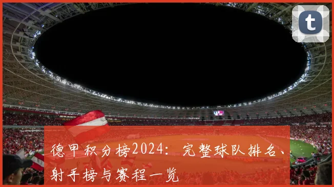 德甲积分榜2024：完整球队排名、射手榜与赛程一览