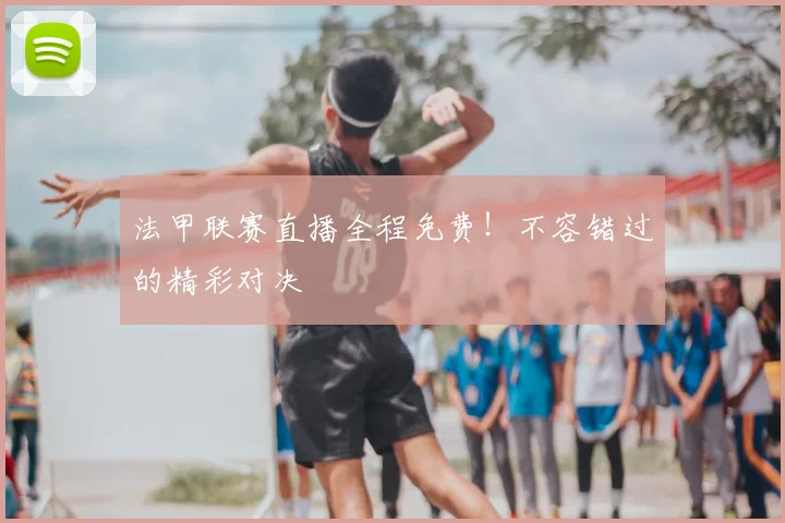 法甲联赛直播全程免费！不容错过的精彩对决
