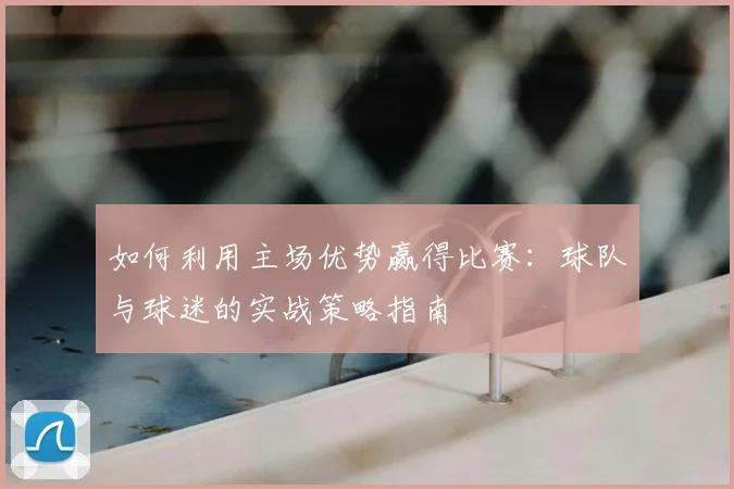 如何利用主场优势赢得比赛：球队与球迷的实战策略指南