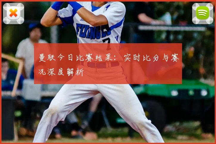 曼联今日比赛结果:实时比分与赛况深度解析